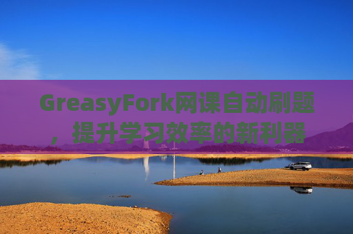GreasyFork网课自动刷题，提升学习效率的新利器