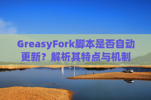 GreasyFork脚本是否自动更新？解析其特点与机制